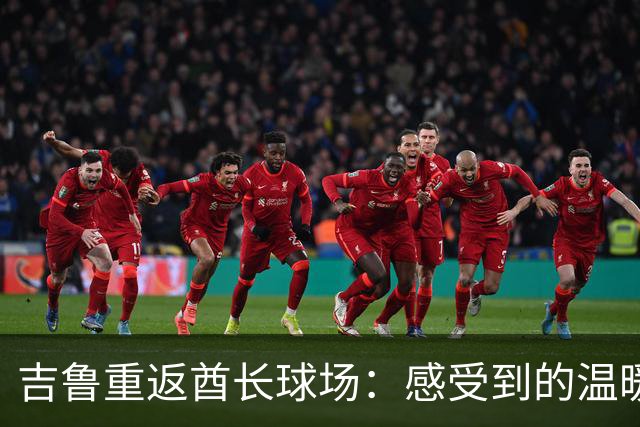 吉鲁重返酋长球场：感受到的温暖与情感